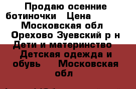 Продаю осенние ботиночки › Цена ­ 1 700 - Московская обл., Орехово-Зуевский р-н Дети и материнство » Детская одежда и обувь   . Московская обл.